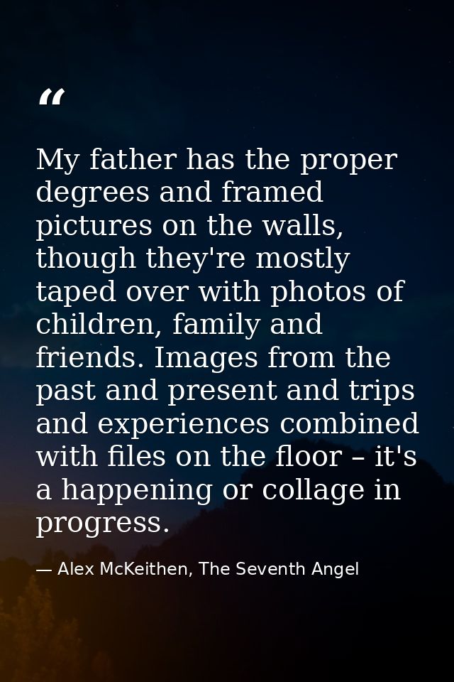 My father has the proper degrees and framed pictures on the walls, though they're mostly taped over with photos of child — Alex McKeithen, The Seventh Angel