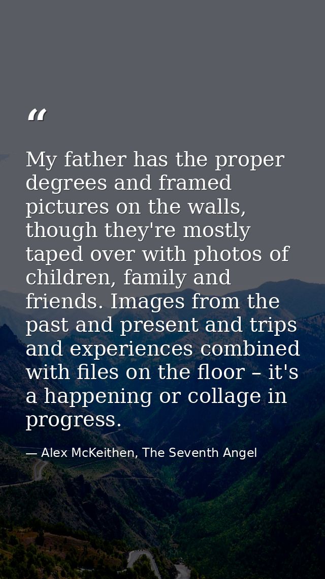 My father has the proper degrees and framed pictures on the walls, though they're mostly taped over with photos of child — Alex McKeithen, The Seventh Angel
