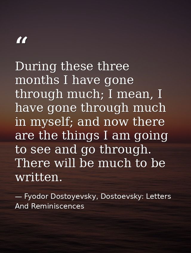 During these three months I have gone through much; I mean, I have gone through much in myself; and now there are the th — Fyodor Dostoyevsky, Dostoevsky: Letters And Reminiscences