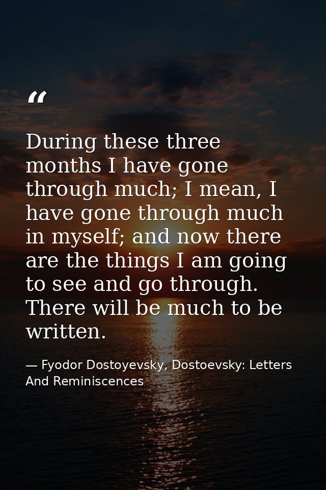 During these three months I have gone through much; I mean, I have gone through much in myself; and now there are the th — Fyodor Dostoyevsky, Dostoevsky: Letters And Reminiscences