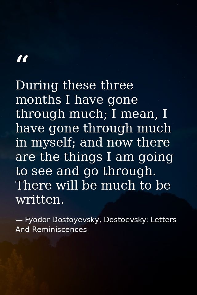 During these three months I have gone through much; I mean, I have gone through much in myself; and now there are the th — Fyodor Dostoyevsky, Dostoevsky: Letters And Reminiscences