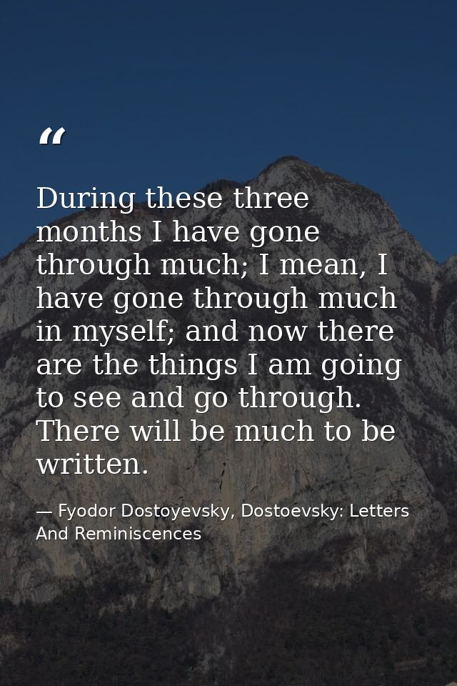 During these three months I have gone through much; I mean, I have gone through much in myself; and now there are the th — Fyodor Dostoyevsky, Dostoevsky: Letters And Reminiscences