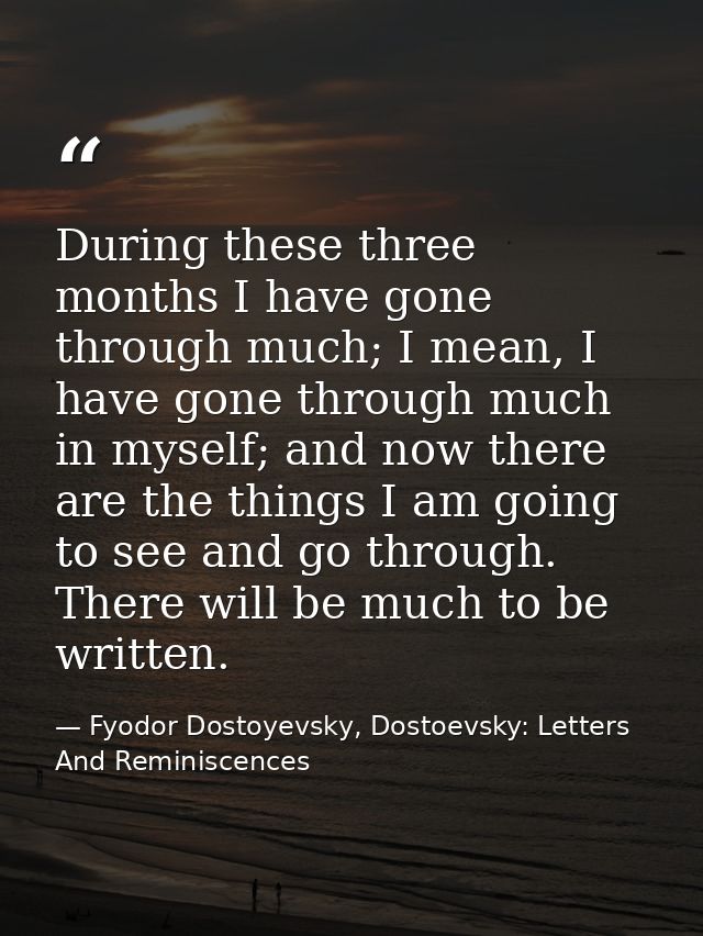 During these three months I have gone through much; I mean, I have gone through much in myself; and now there are the th — Fyodor Dostoyevsky, Dostoevsky: Letters And Reminiscences