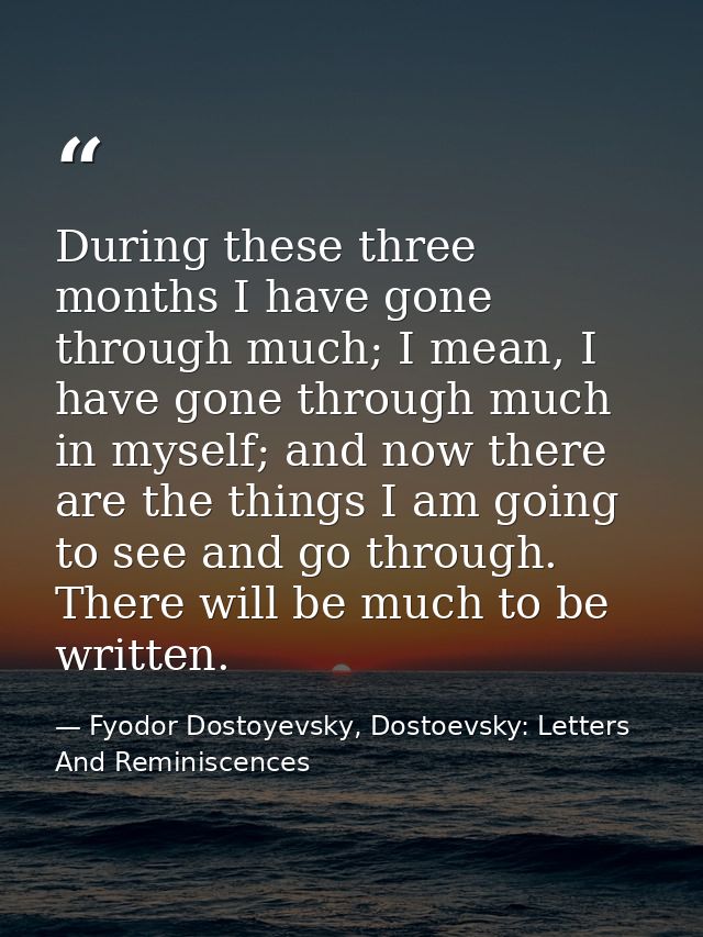 During these three months I have gone through much; I mean, I have gone through much in myself; and now there are the th — Fyodor Dostoyevsky, Dostoevsky: Letters And Reminiscences