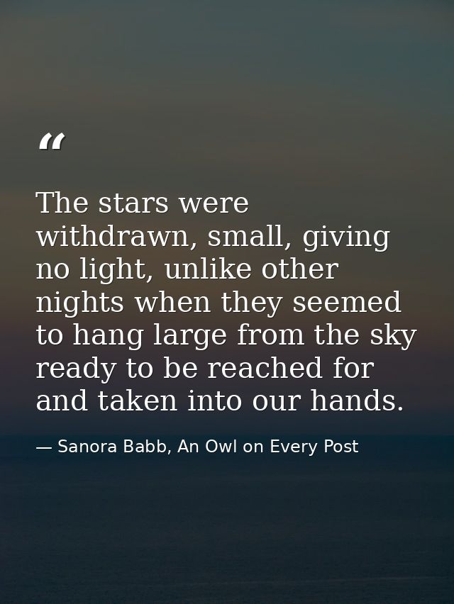 The stars were withdrawn, small, giving no light, unlike other nights when they seemed to hang large from the sky ready  — Sanora Babb, An Owl on Every Post
