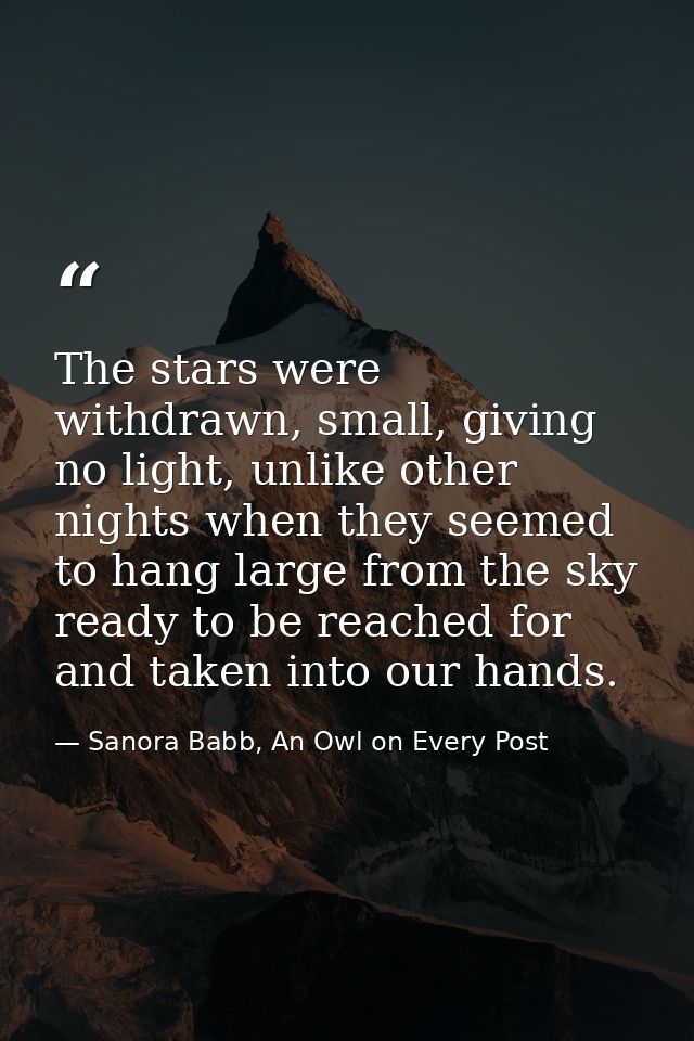 The stars were withdrawn, small, giving no light, unlike other nights when they seemed to hang large from the sky ready  — Sanora Babb, An Owl on Every Post