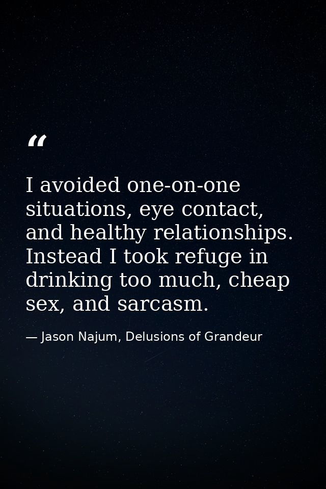I avoided one-on-one situations, eye contact, and healthy relationships. Instead I took refuge in drinking too much, che — Jason Najum, Delusions of Grandeur