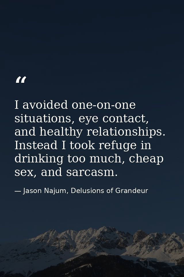 I avoided one-on-one situations, eye contact, and healthy relationships. Instead I took refuge in drinking too much, che — Jason Najum, Delusions of Grandeur