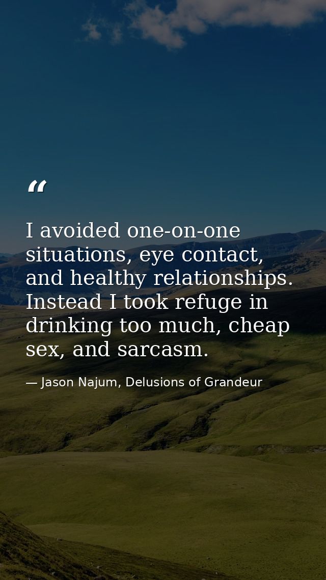I avoided one-on-one situations, eye contact, and healthy relationships. Instead I took refuge in drinking too much, che — Jason Najum, Delusions of Grandeur