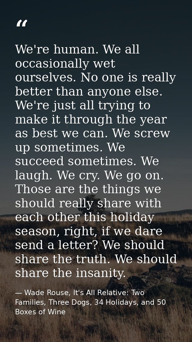 We're human. We all occasionally wet ourselves. No one is really better than anyone else. We're just all trying to make  — Wade Rouse, It's All Relative: Two Families, Three Dogs, 34 Holidays, and 50 Boxes of Wine