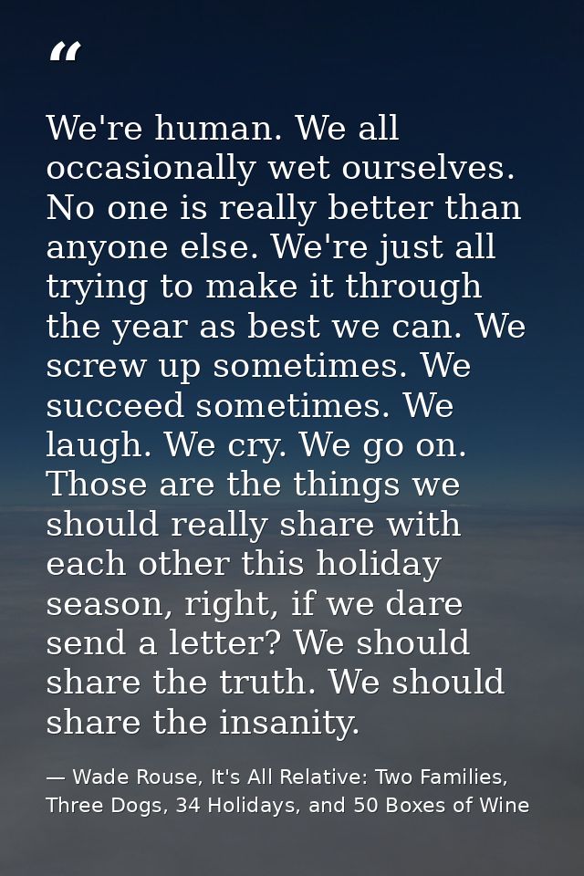 We're human. We all occasionally wet ourselves. No one is really better than anyone else. We're just all trying to make  — Wade Rouse, It's All Relative: Two Families, Three Dogs, 34 Holidays, and 50 Boxes of Wine