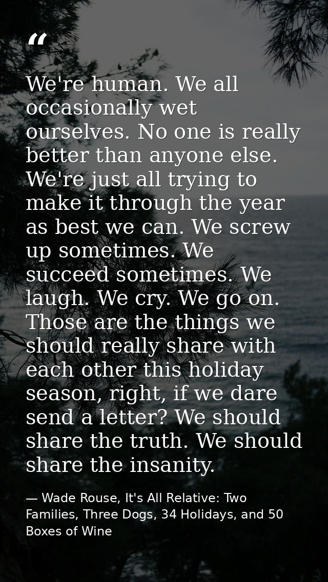 We're human. We all occasionally wet ourselves. No one is really better than anyone else. We're just all trying to make  — Wade Rouse, It's All Relative: Two Families, Three Dogs, 34 Holidays, and 50 Boxes of Wine
