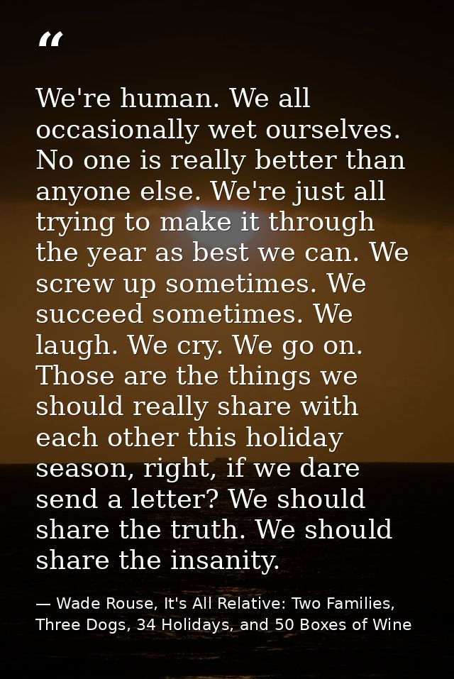 We're human. We all occasionally wet ourselves. No one is really better than anyone else. We're just all trying to make  — Wade Rouse, It's All Relative: Two Families, Three Dogs, 34 Holidays, and 50 Boxes of Wine