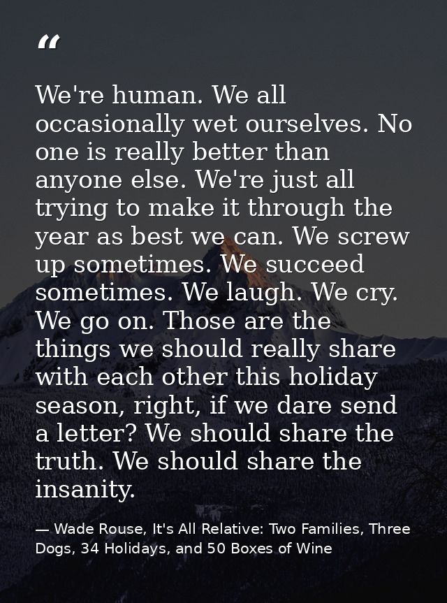 We're human. We all occasionally wet ourselves. No one is really better than anyone else. We're just all trying to make  — Wade Rouse, It's All Relative: Two Families, Three Dogs, 34 Holidays, and 50 Boxes of Wine