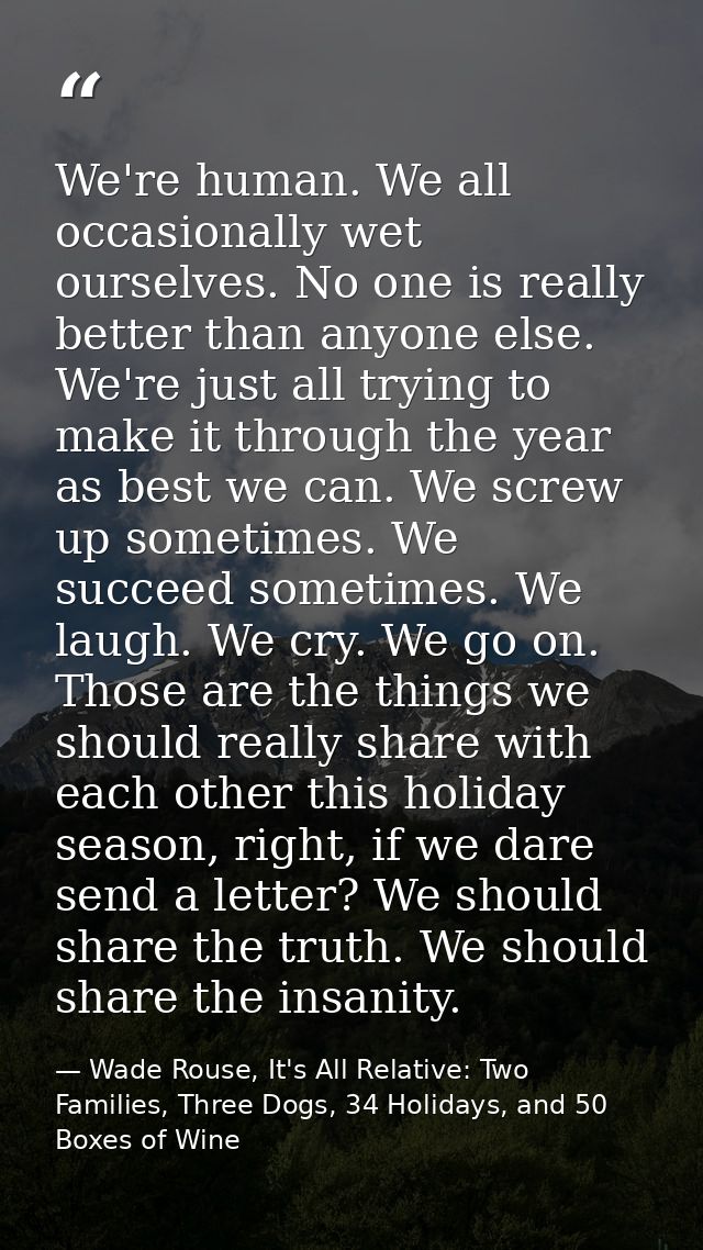 We're human. We all occasionally wet ourselves. No one is really better than anyone else. We're just all trying to make  — Wade Rouse, It's All Relative: Two Families, Three Dogs, 34 Holidays, and 50 Boxes of Wine