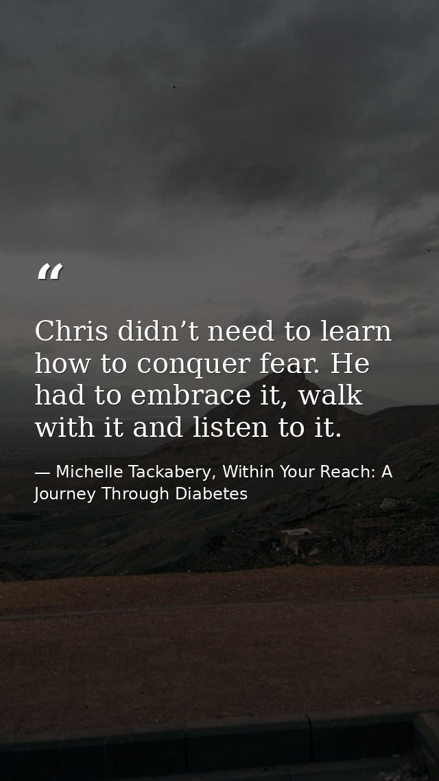 Chris didn’t need to learn how to conquer fear. He had to embrace it, walk with it and listen to it. — Michelle Tackabery, Within Your Reach: A Journey Through Diabetes