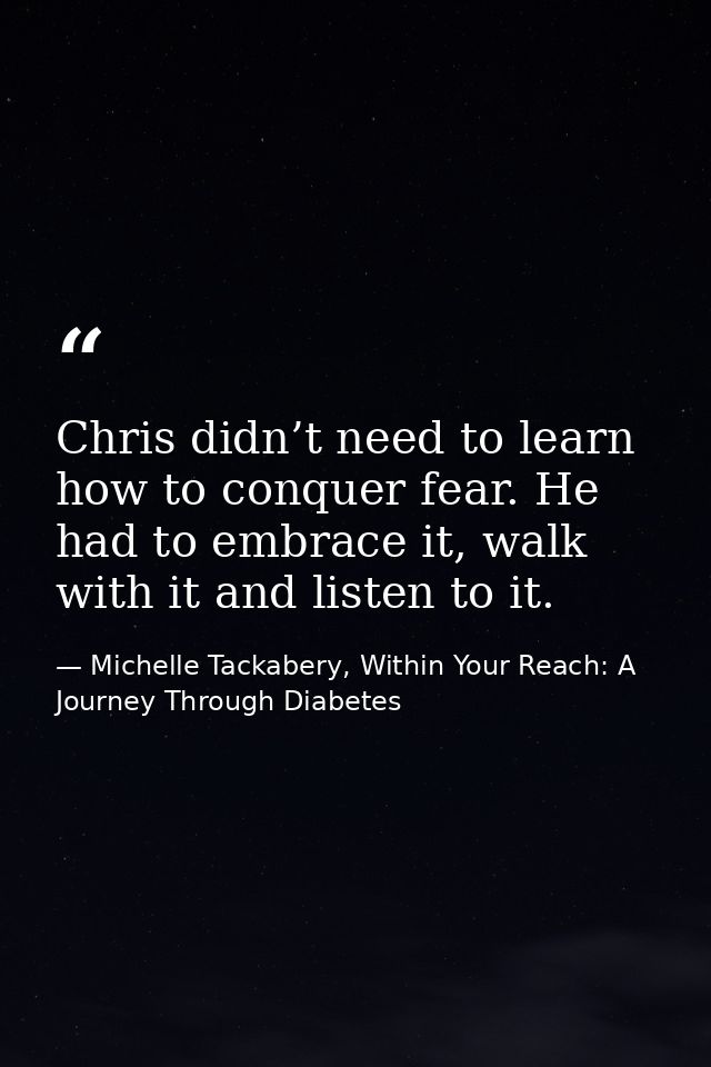Chris didn’t need to learn how to conquer fear. He had to embrace it, walk with it and listen to it. — Michelle Tackabery, Within Your Reach: A Journey Through Diabetes