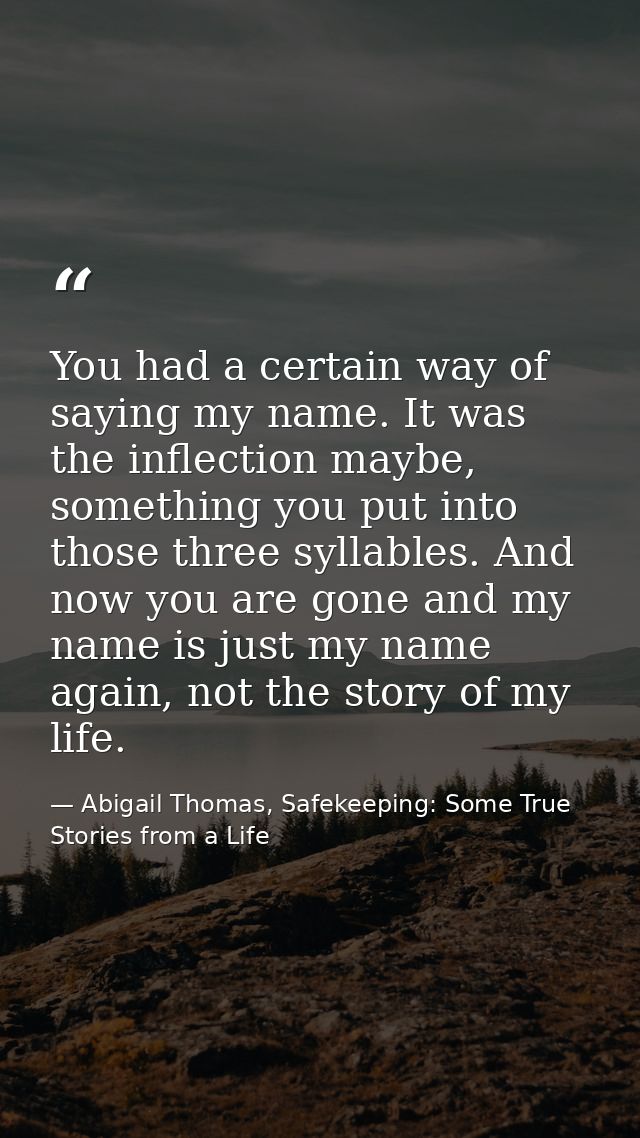 You had a certain way of saying my name. It was the inflection maybe, something you put into those three syllables. And  — Abigail Thomas, Safekeeping: Some True Stories from a Life