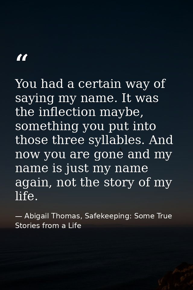 You had a certain way of saying my name. It was the inflection maybe, something you put into those three syllables. And  — Abigail Thomas, Safekeeping: Some True Stories from a Life