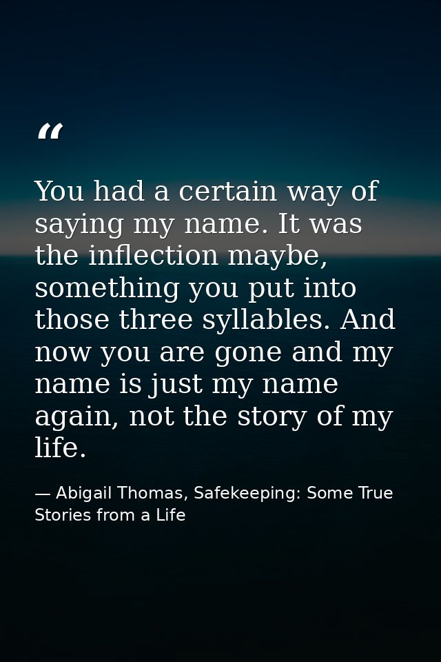 You had a certain way of saying my name. It was the inflection maybe, something you put into those three syllables. And  — Abigail Thomas, Safekeeping: Some True Stories from a Life