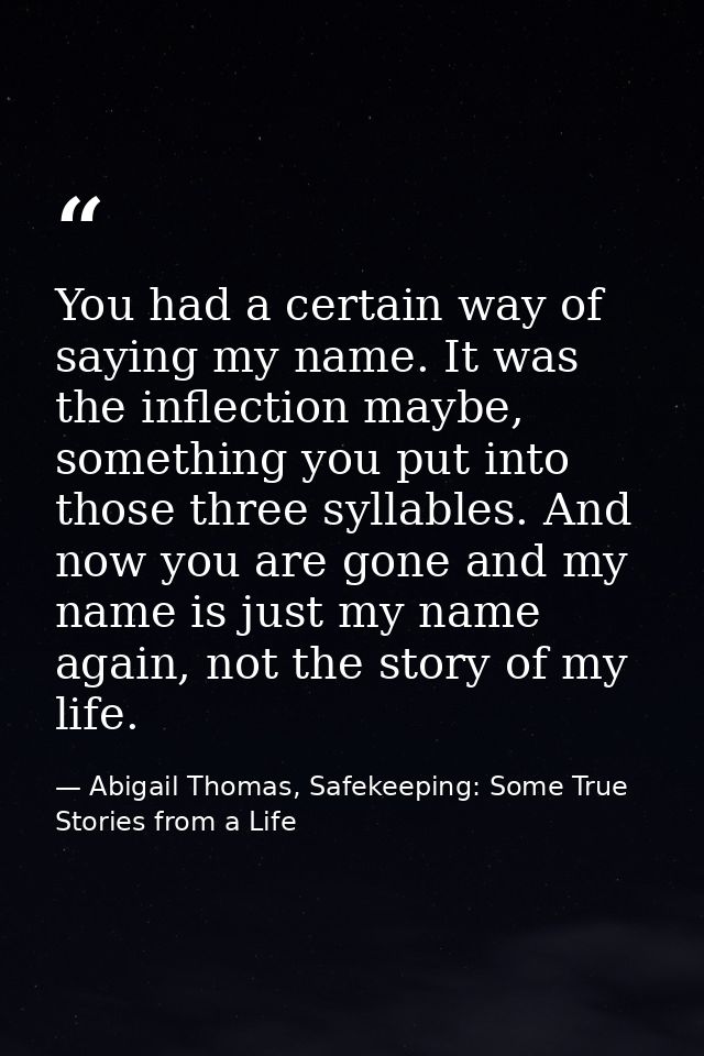 You had a certain way of saying my name. It was the inflection maybe, something you put into those three syllables. And  — Abigail Thomas, Safekeeping: Some True Stories from a Life