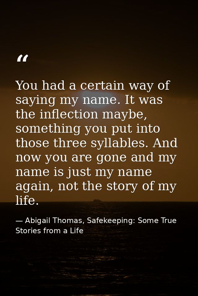 You had a certain way of saying my name. It was the inflection maybe, something you put into those three syllables. And  — Abigail Thomas, Safekeeping: Some True Stories from a Life