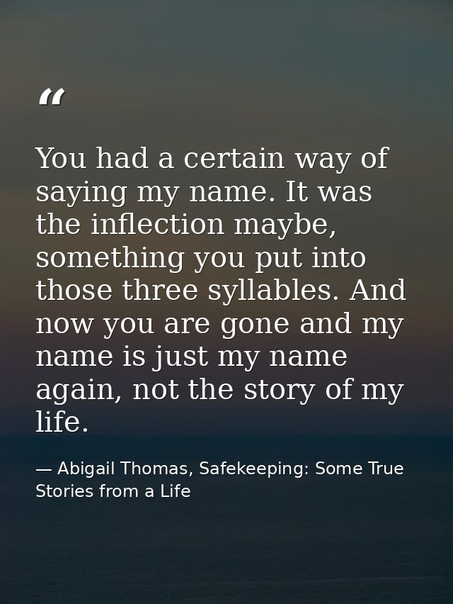You had a certain way of saying my name. It was the inflection maybe, something you put into those three syllables. And  — Abigail Thomas, Safekeeping: Some True Stories from a Life