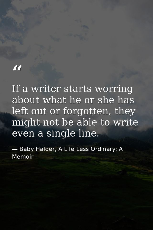 If a writer starts worring about what he or she has left out or forgotten, they might not be able to write even a single — Baby Halder, A Life Less Ordinary: A Memoir