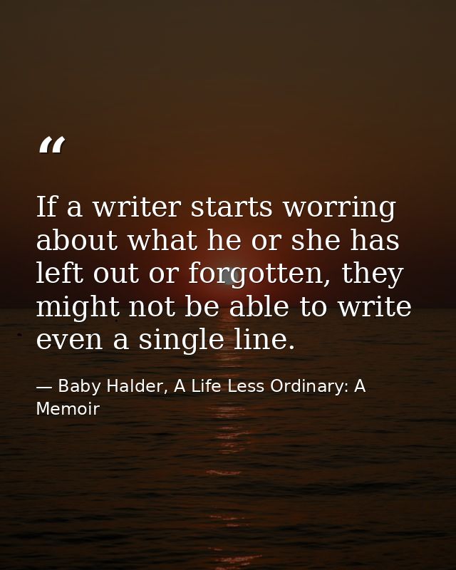If a writer starts worring about what he or she has left out or forgotten, they might not be able to write even a single — Baby Halder, A Life Less Ordinary: A Memoir