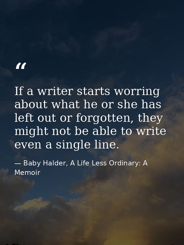 If a writer starts worring about what he or she has left out or forgotten, they might not be able to write even a single — Baby Halder, A Life Less Ordinary: A Memoir