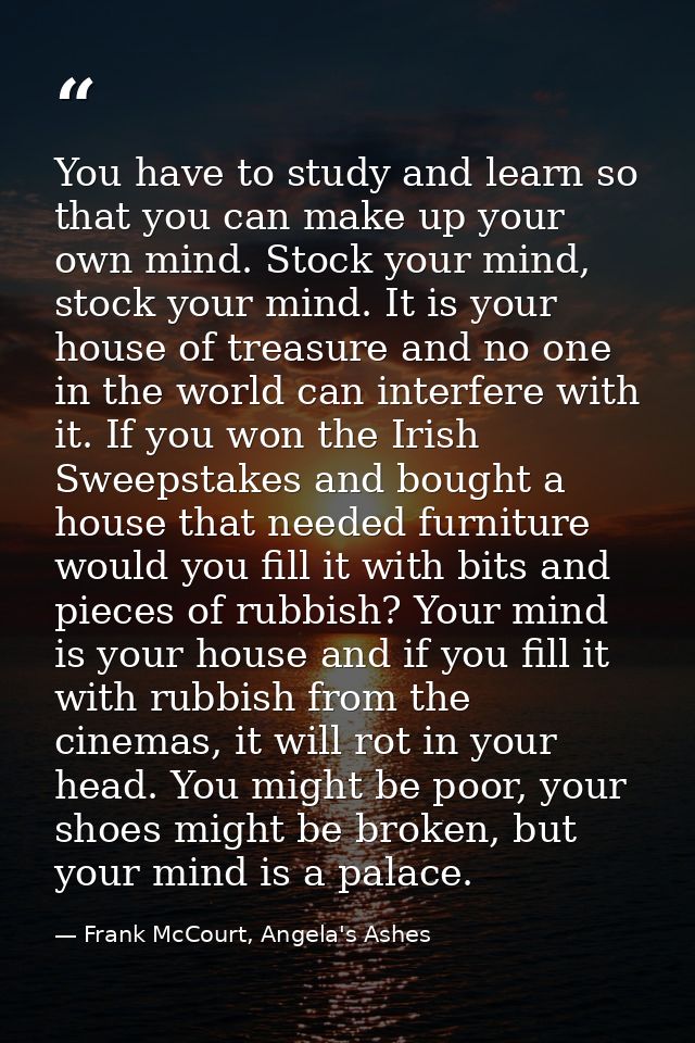 You have to study and learn so that you can make up your own mind. Stock your mind, stock your mind. It is your house of — Frank McCourt, Angela's Ashes