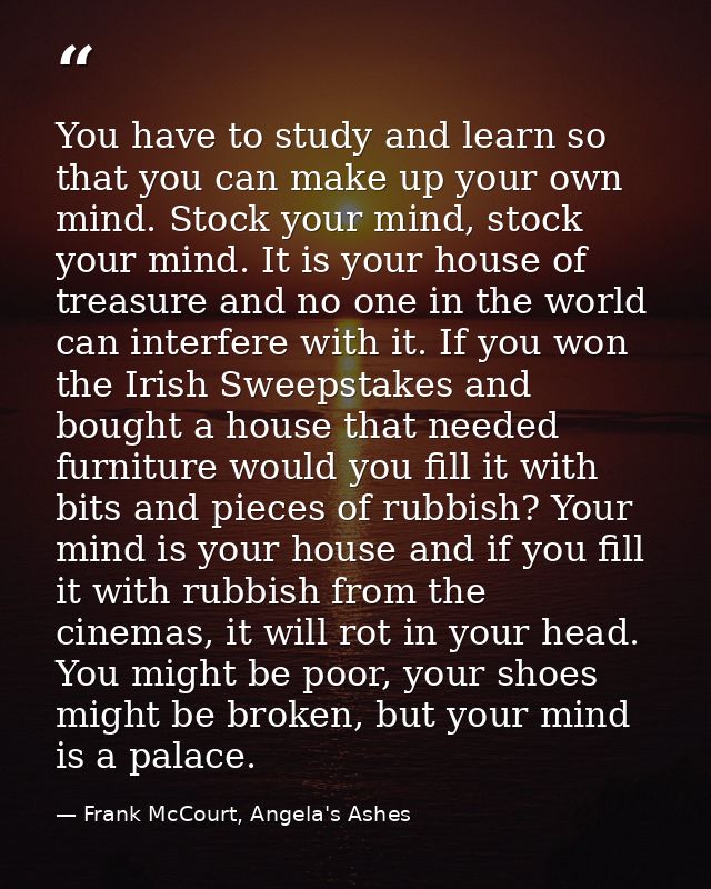 You have to study and learn so that you can make up your own mind. Stock your mind, stock your mind. It is your house of — Frank McCourt, Angela's Ashes