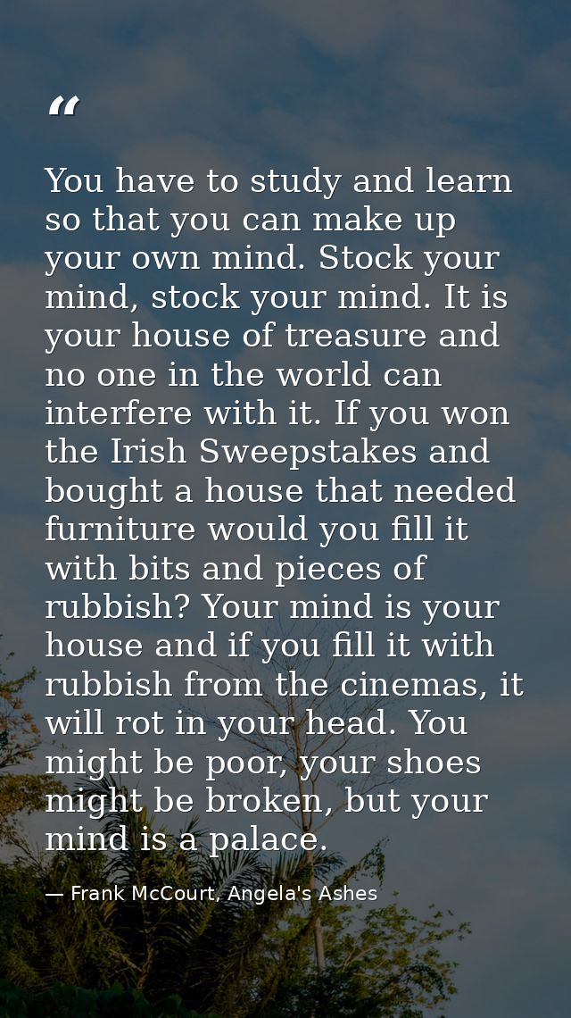 You have to study and learn so that you can make up your own mind. Stock your mind, stock your mind. It is your house of — Frank McCourt, Angela's Ashes