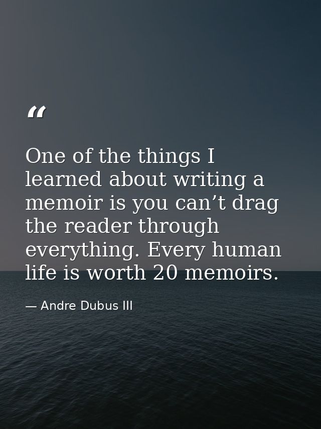 One of the things I learned about writing a memoir is you can’t drag the reader through everything. Every human life is  — Andre Dubus III