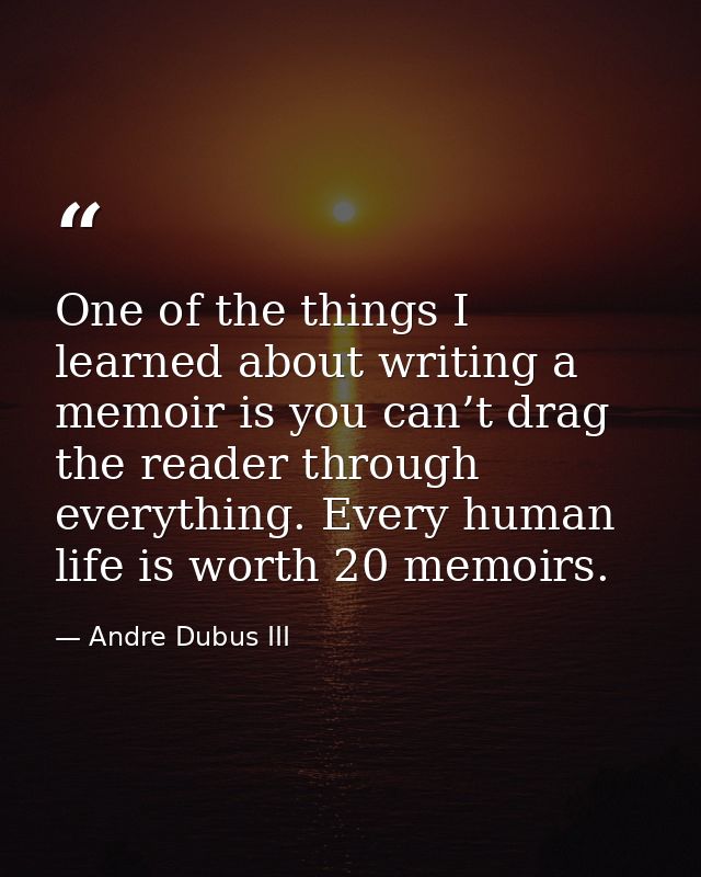 One of the things I learned about writing a memoir is you can’t drag the reader through everything. Every human life is  — Andre Dubus III