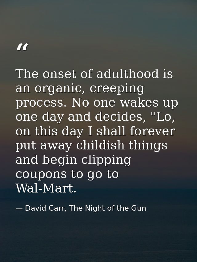 The onset of adulthood is an organic, creeping process. No one wakes up one day and decides, "Lo, on this day I shall fo — David Carr, The Night of the Gun