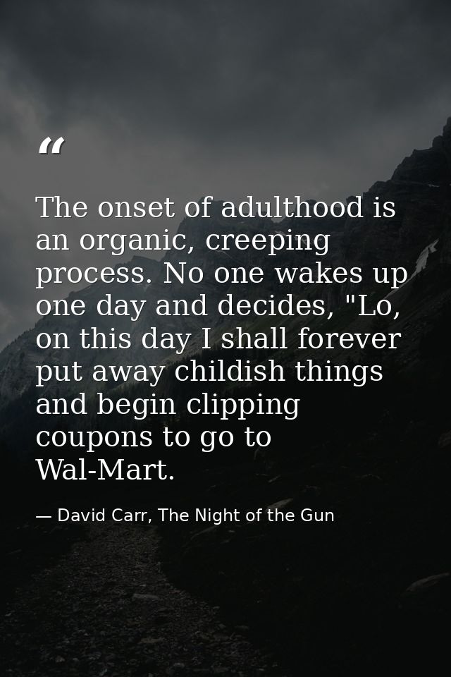 The onset of adulthood is an organic, creeping process. No one wakes up one day and decides, "Lo, on this day I shall fo — David Carr, The Night of the Gun