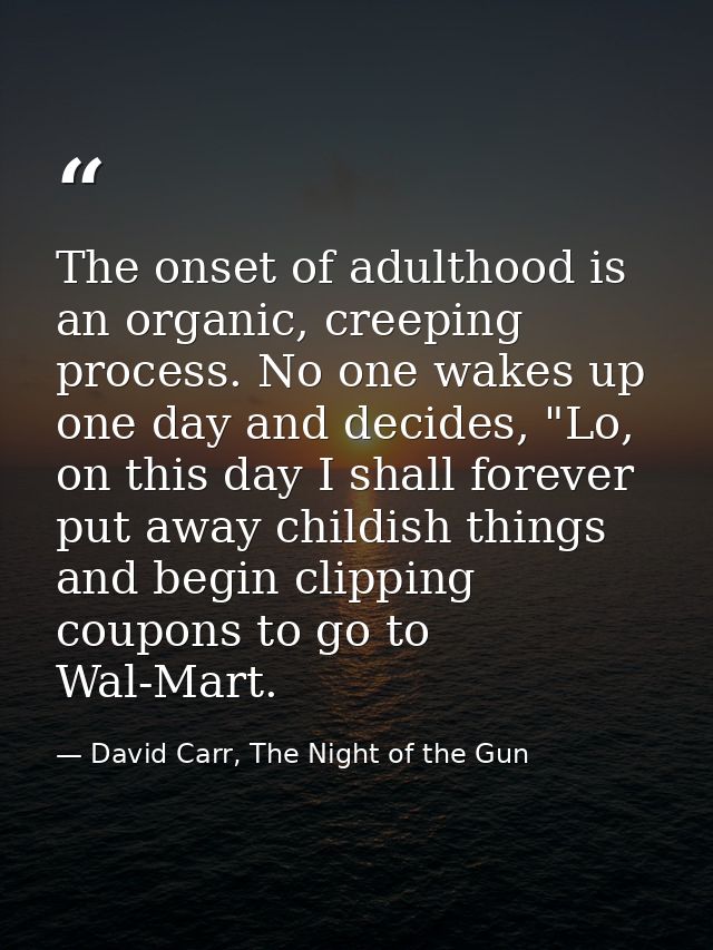 The onset of adulthood is an organic, creeping process. No one wakes up one day and decides, "Lo, on this day I shall fo — David Carr, The Night of the Gun