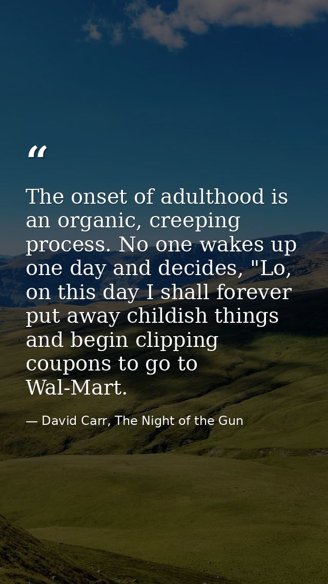 The onset of adulthood is an organic, creeping process. No one wakes up one day and decides, "Lo, on this day I shall fo — David Carr, The Night of the Gun