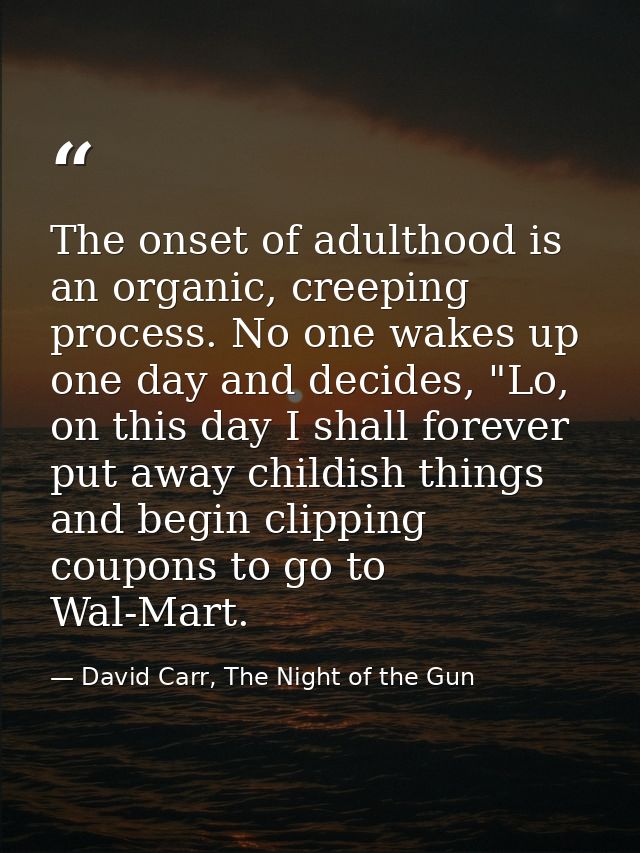 The onset of adulthood is an organic, creeping process. No one wakes up one day and decides, "Lo, on this day I shall fo — David Carr, The Night of the Gun