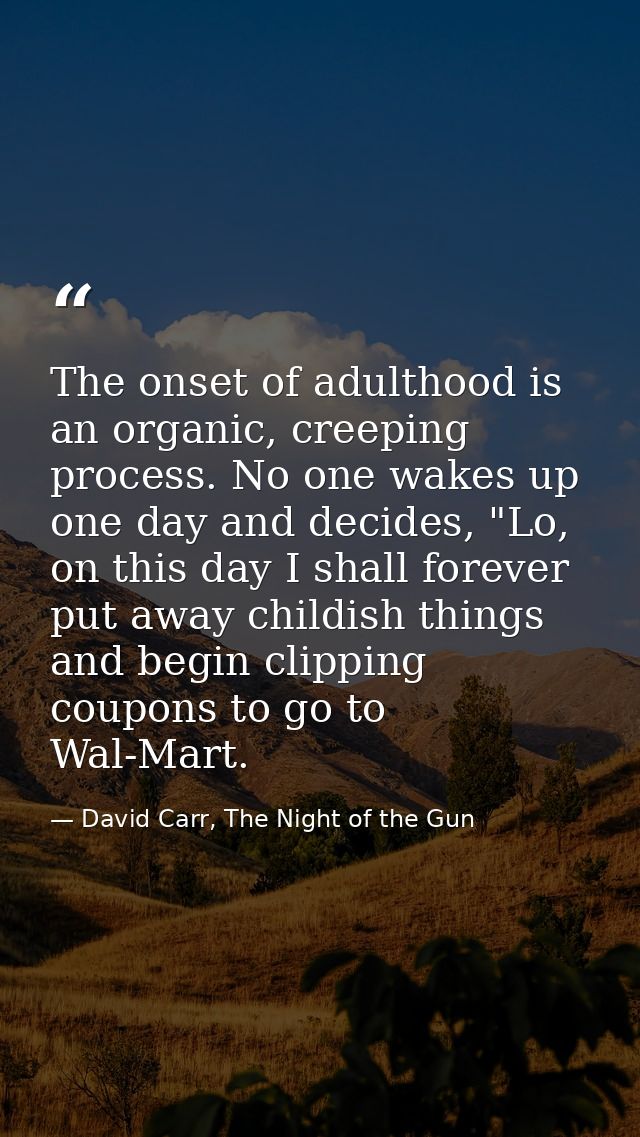 The onset of adulthood is an organic, creeping process. No one wakes up one day and decides, "Lo, on this day I shall fo — David Carr, The Night of the Gun