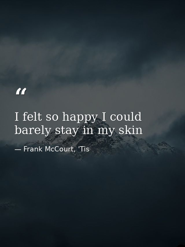 I felt so happy I could barely stay in my skin — Frank McCourt, 'Tis