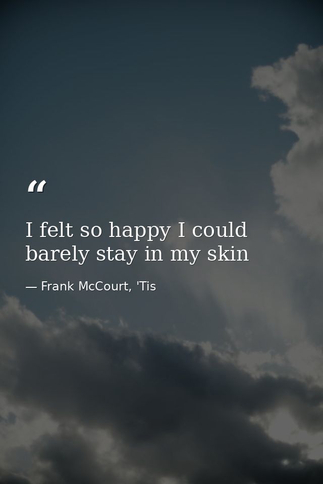 I felt so happy I could barely stay in my skin — Frank McCourt, 'Tis
