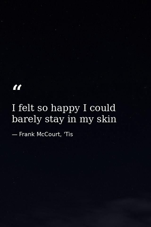 I felt so happy I could barely stay in my skin — Frank McCourt, 'Tis