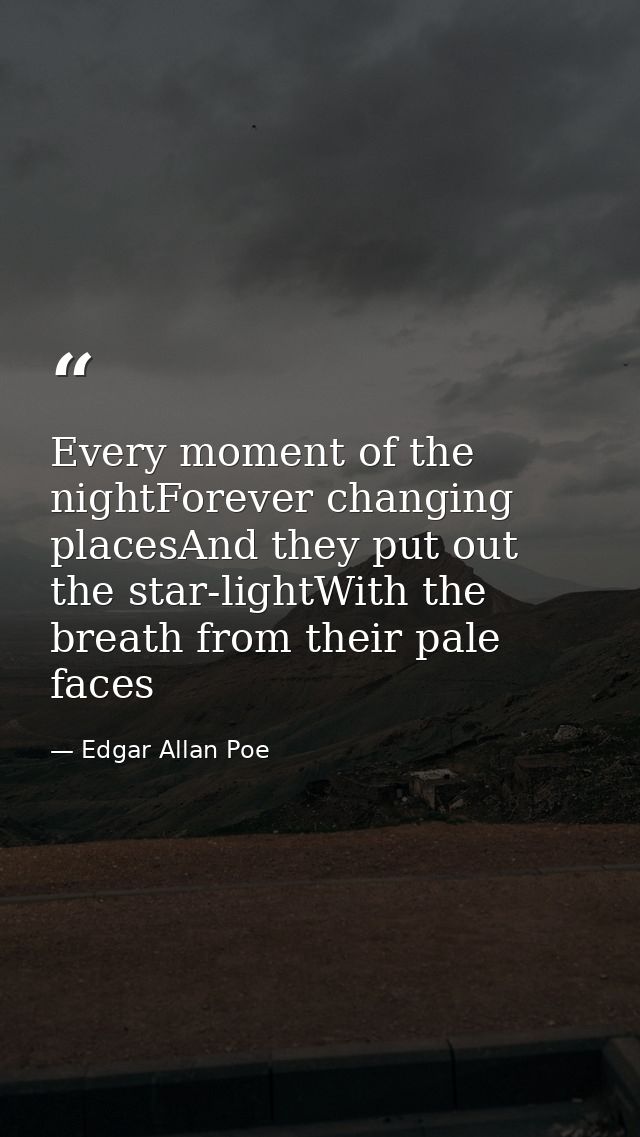 Every moment of the nightForever changing placesAnd they put out the star-lightWith the breath from their pale faces — Edgar Allan Poe