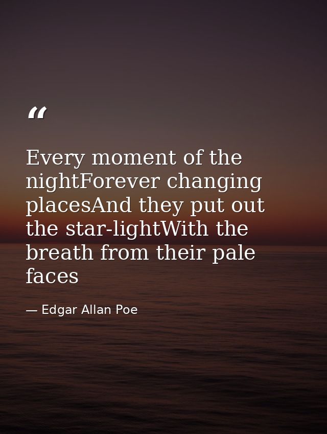 Every moment of the nightForever changing placesAnd they put out the star-lightWith the breath from their pale faces — Edgar Allan Poe