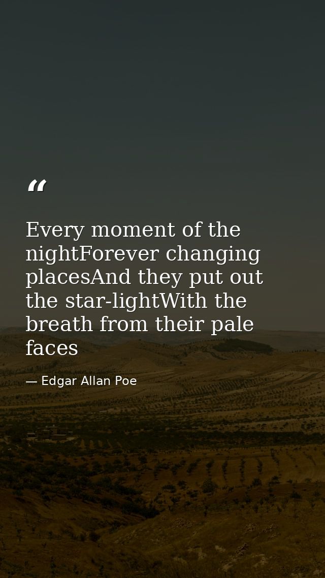 Every moment of the nightForever changing placesAnd they put out the star-lightWith the breath from their pale faces — Edgar Allan Poe