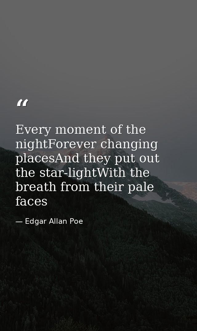 Every moment of the nightForever changing placesAnd they put out the star-lightWith the breath from their pale faces — Edgar Allan Poe