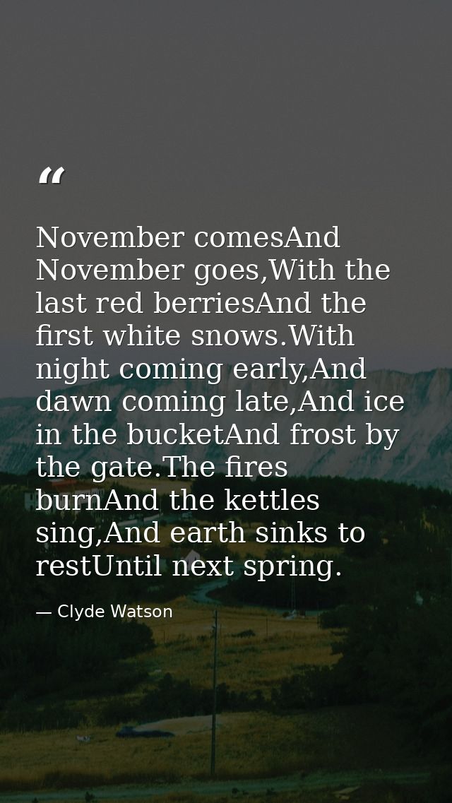 November comesAnd November goes,With the last red berriesAnd the first white snows.With night coming early,And dawn comi — Clyde Watson