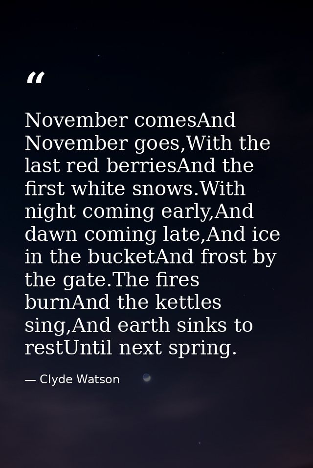 November comesAnd November goes,With the last red berriesAnd the first white snows.With night coming early,And dawn comi — Clyde Watson